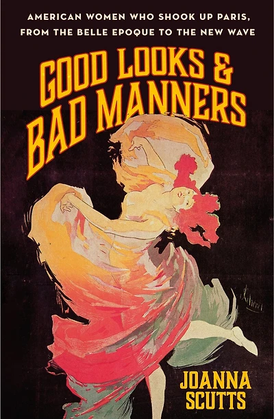 Good Looks & Bad Manners: American Women Who Shook Up Paris, from the Belle Epoque to New Wave