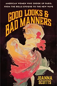 Good Looks & Bad Manners: American Women Who Shook Up Paris, from the Belle Epoque to New Wave