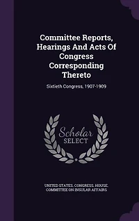 Committee Reports, Hearings And Acts Of Congress Corresponding Thereto: Sixtieth Congress, 1907-1909