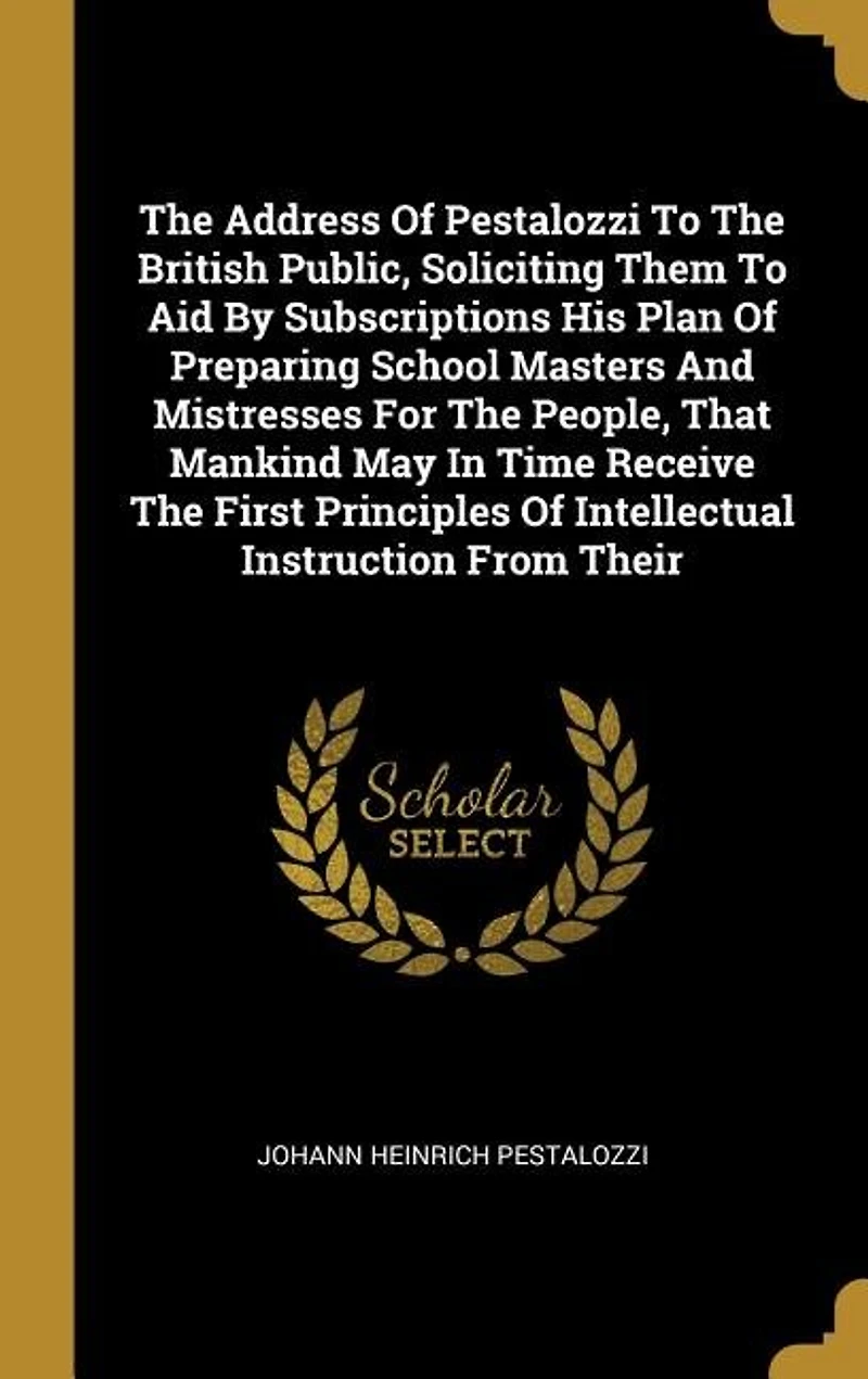 The Address Of Pestalozzi To British Public, Soliciting Them Aid By Subscriptions His Plan Preparing School Masters And Mistresses For People, That Mankind May Time Receive First Principles Intellectual Instruction From Their