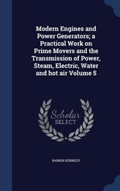 Modern Engines and Power Generators, Vol. 5: A Practical Work on Prime Movers the Transmission of Steam, Electric, Water, Hot Air