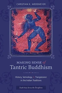 Making Sense of Tantric Buddhism: History, Semiology, and Transgression the Indian Traditions