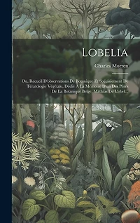 Lobelia: Ou, Recueil D'observations De Botanique Et Spécialement De Tératologie Végétale, Dédié À La Mémoire D'un Des Pères De La Botanique Belge, Mathias De L'obel...