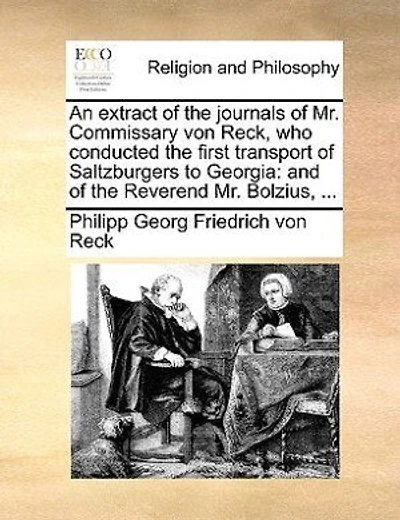 An Extract Of The Journals Of Mr. Commissary Von Reck, Who Conducted The First Transport Of Saltzburgers To Georgia: And Of The Reverend Mr. Bolzius, ...