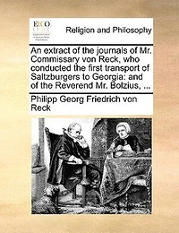 An Extract Of The Journals Of Mr. Commissary Von Reck, Who Conducted The First Transport Of Saltzburgers To Georgia: And Of The Reverend Mr. Bolzius, ...
