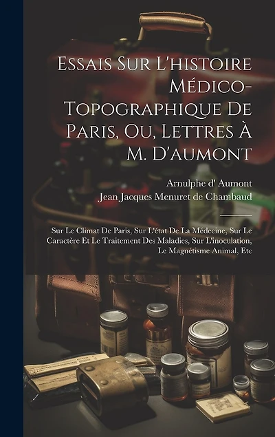 Essais Sur L'histoire Médico-topographique De Paris, Ou, Lettres À M. D'aumont: Sur Le Climat De Paris, Sur L'état De La Médecine, Sur Le Caractère Et Le Traitement Des Maladies, Sur L'inoculation, Le Magnétisme Animal, Etc