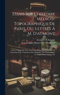 Essais Sur L'histoire Médico-topographique De Paris, Ou, Lettres À M. D'aumont: Sur Le Climat De Paris, Sur L'état De La Médecine, Sur Le Caractère Et Le Traitement Des Maladies, Sur L'inoculation, Le Magnétisme Animal, Etc
