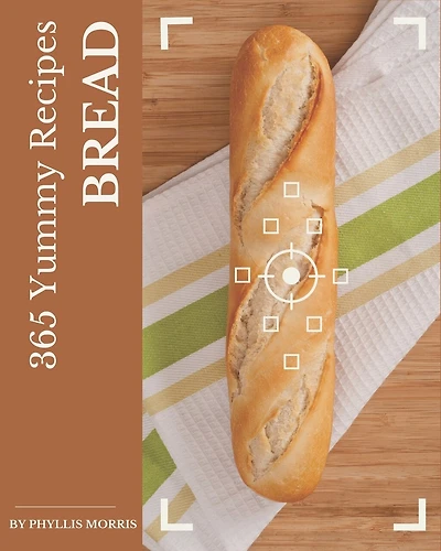 365 Yummy Bread Recipes: Best Yummy Bread Cookbook for Dummies