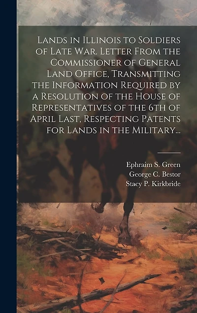 Lands in Illinois to Soldiers of Late War. Letter From the Commissioner of General Land Office, Transmitting the Information Required by a Resolution of the House of Representatives of the 6th of April Last, Respecting Patents for Lands in the Military...