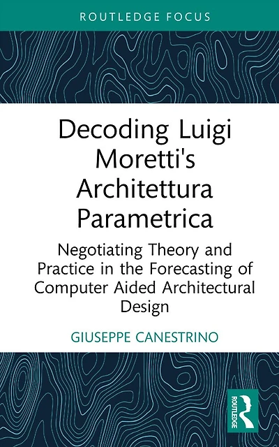 Decoding Luigi Moretti's Architettura Parametrica: Negotiating Theory and Practice the Forecasting of Computer-Aided Architectural Design