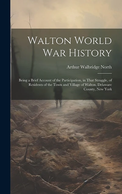 Walton World war History; Being a Brief Account of the Participation, in That Struggle, of Residents of the Town and Village of Walton, Delaware County