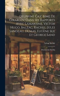 Delphine Gay, Mme de Girardin, dans ses rapports avec Lamartine, Victor Hugo, Balzac, Rachel, Jules Sandeau, Dumas, Eugène Sue et George Sand: Documents inédits