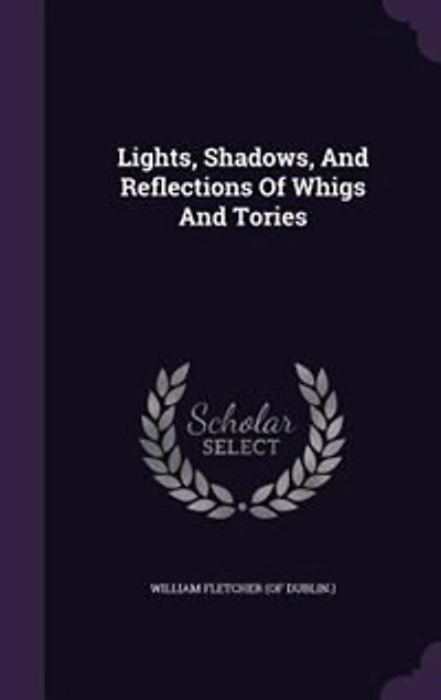 Lights, Shadows, and Reflections of Whigs Tories (Classic Reprint)