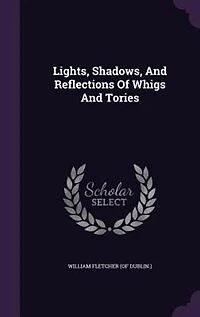 Lights, Shadows, and Reflections of Whigs Tories (Classic Reprint)