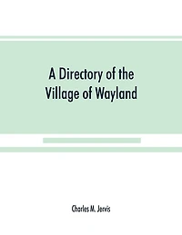 A Directory Of The Village Wayland, N.y. At Beginning Twentieth Century, A.d. Including An Historical Account From Earliest Times To Present