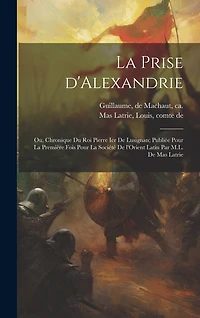 La prise d'Alexandrie; ou, Chronique du roi Pierre Ier de Lusignan; publiée pour la première fois pour la Société de l'Orient latin par M.L. de Mas Latrie