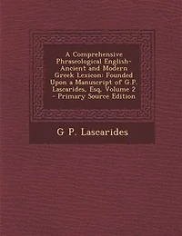 A Comprehensive Phraseological English-Ancient and Modern Greek Lexicon: Founded Upon a Manuscript of G.P. Lascarides, Esq, Volume 2