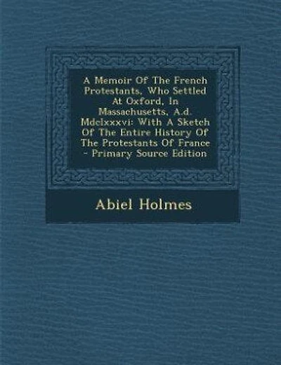 A Memoir Of The French Protestants, Who Settled At Oxford, In Massachusetts, A.d. Mdclxxxvi: With A Sketch Of The Entire History Of The Protestants Of France - Primary Source Edition