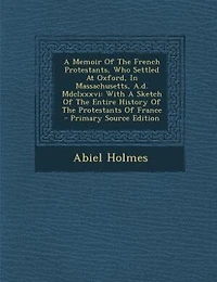 A Memoir Of The French Protestants, Who Settled At Oxford, In Massachusetts, A.d. Mdclxxxvi: With A Sketch Of The Entire History Of The Protestants Of France - Primary Source Edition