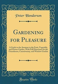 Gardening for Pleasure: A Guide to the Amateur in the Fruit, Vegetable, and Flower Garden, With Full Directions for the Gre