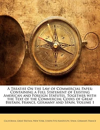 A Treatise On the Law of Commercial Paper: Containing a Full Statement of Existing American and Foreign Statutes, Together With the Text of the Commercial Codes of Great Britain, France, Germany and Spain; Volume 1