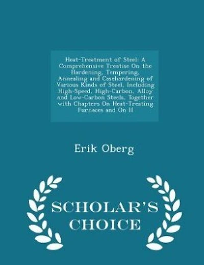 Heat-Treatment of Steel: A Comprehensive Treatise On the Hardening, Tempering, Annealing and Casehardening of Various Kinds