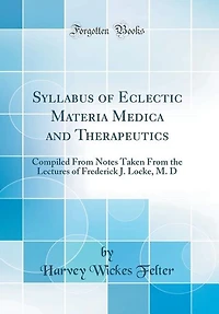 Syllabus of Eclectic Materia Medica and Therapeutics: Compiled From Notes Taken the Lectures Frederick J. Locke, M. D (Classic Reprint)