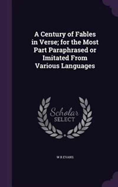 A Century of Fables in Verse; for the Most Part Paraphrased or Imitated From Various Languages