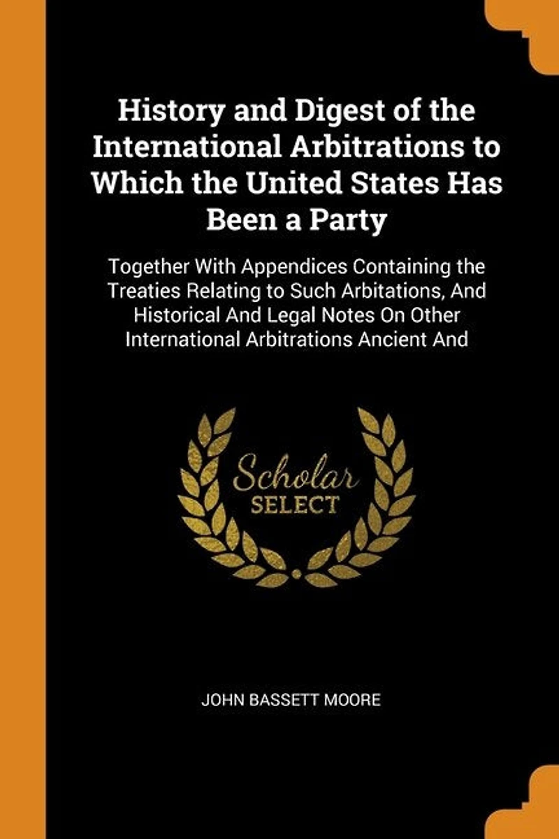 History And Digest of the International Arbitrations to Which United States Has Been a Party: Together With Appendices Containing Treaties Relating Such Arbitations, Historical L
