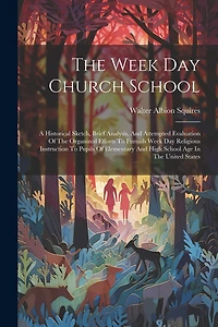 The Week Day Church School: A Historical Sketch, Brief Analysis, And Attempted Evaluation Of The Organized Efforts To Furnish Week Day Religious Instruction To Pupils Of Elementary And High School Age In The United States