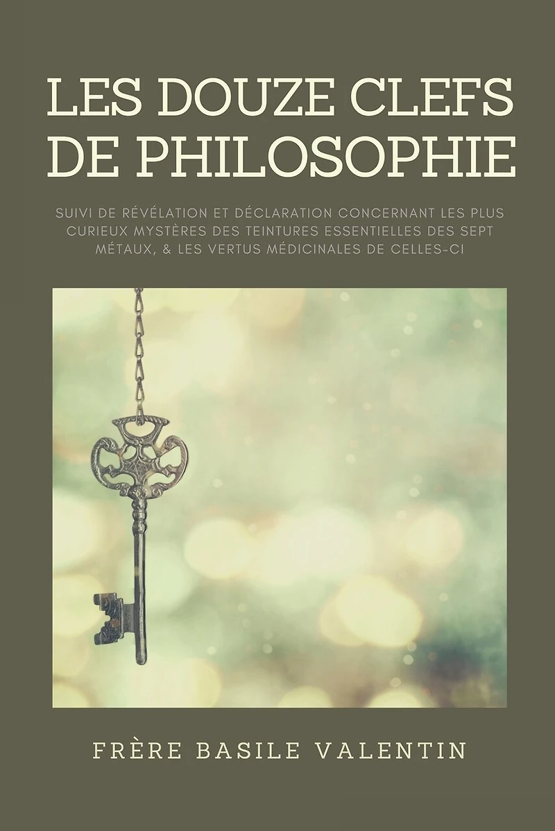 les douze clefs de Philosophie: suivi Révélation et déclaration concernant plus curieux mystères des teintures essentielles sept métaux, & vertus médicinales celles-ci