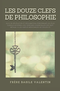 les douze clefs de Philosophie: suivi Révélation et déclaration concernant plus curieux mystères des teintures essentielles sept métaux, & vertus médicinales celles-ci