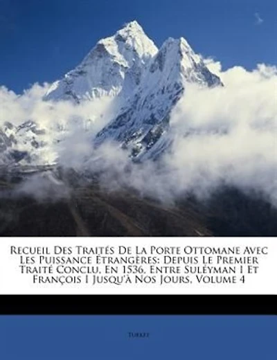 Recueil Des Traités De La Porte Ottomane Avec Les Puissance Étrangères: Depuis Le Premier Traité Conclu, En 1536, Entre Suléyman I Et François I Jusqu'à Nos Jours, Volume 4