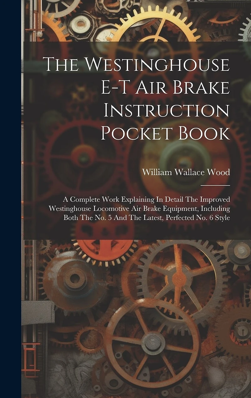 The Westinghouse E-t Air Brake Instruction Pocket Book: A Complete Work Explaining In Detail The Improved Westinghouse Locomotive Air Brake Equipment, Including Both The No. 5 And The Latest