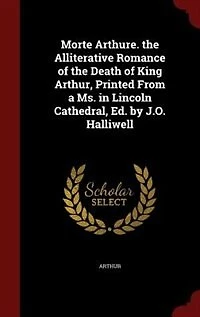 Morte Arthure. the Alliterative Romance of Death King Arthur, Printed From a Ms. Lincoln Cathedral, Ed. by J.O. Halliwell
