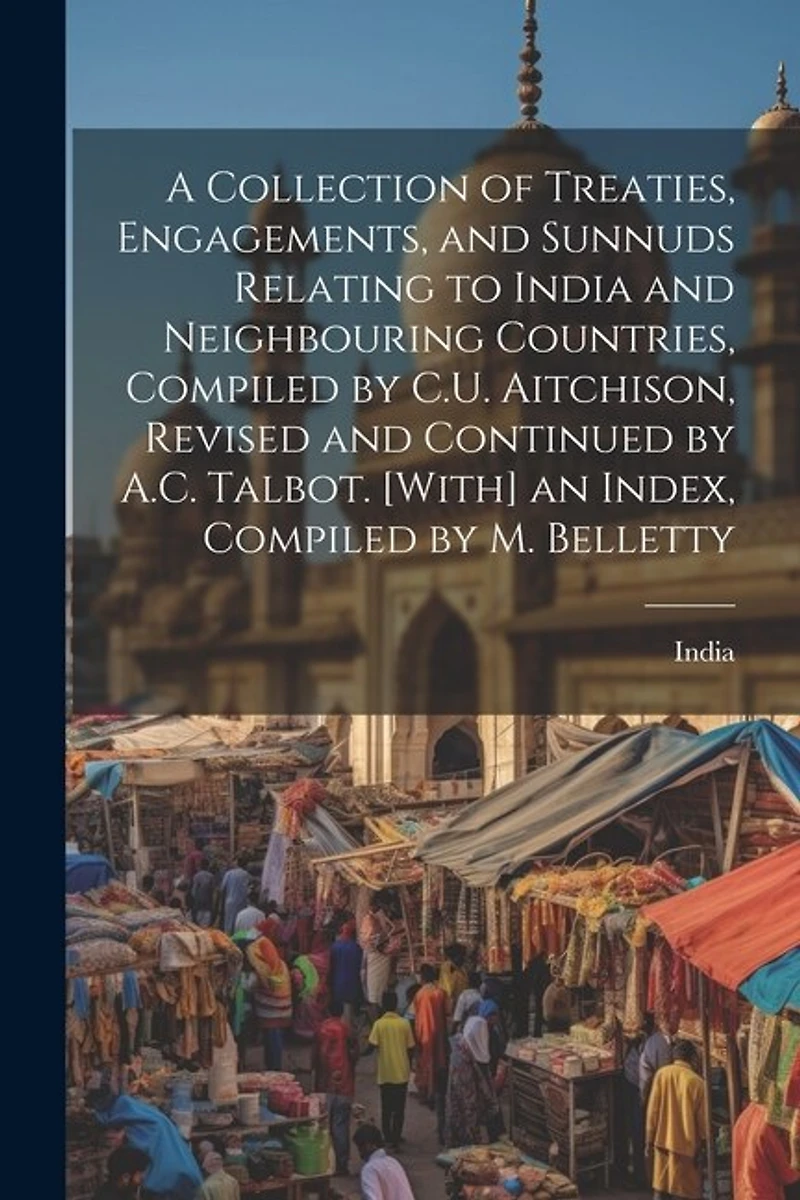 A Collection of Treaties, Engagements, and Sunnuds Relating to India and Neighbouring Countries, Compiled by C.U. Aitchison, Revised and Continued by A.C. Talbot. [With] an Index