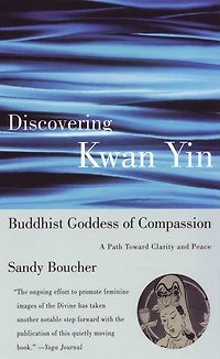Discovering Kwan Yin, Buddhist Goddess of Compassion: A Path Toward Clarity And Peace