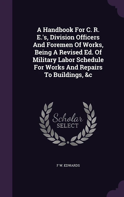 A Handbook For C. R. E.'s, Division Officers And Foremen Of Works, Being A Revised Ed. Of Military Labor Schedule For Works And Repairs To Buildings, &c