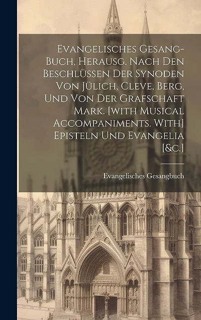 Evangelisches Gesang-buch, Herausg. Nach Den Beschlüssen Der Synoden Von Jülich, Cleve, Berg, Und Von Der Grafschaft Mark. [with Musical Accompaniments. With] Episteln Und Evangelia [&c.]