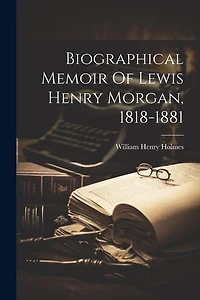 Biographical Memoir Of Lewis Henry Morgan, 1818-1881