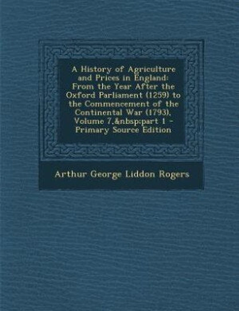A History of Agriculture and Prices in England: From the Year After the Oxford Parliament (1259) to the Commencement of the Continental War (1793