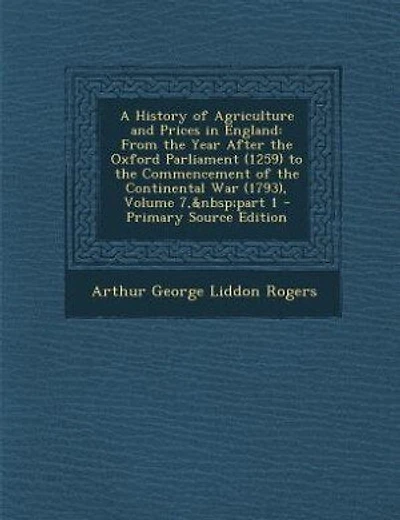 A History of Agriculture and Prices in England: From the Year After the Oxford Parliament (1259) to the Commencement of the Continental War (1793