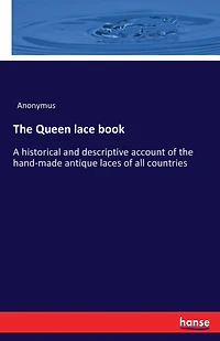 The Queen lace book: A historical and descriptive account of the hand-made antique laces of all countries