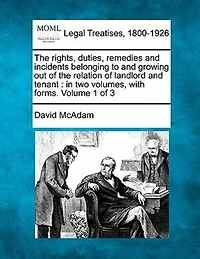 The Rights, Duties, Remedies And Incidents Belonging To And Growing Out Of The Relation Of Landlord And Tenant: In Two Volumes, With Forms. Volume 1 Of 3