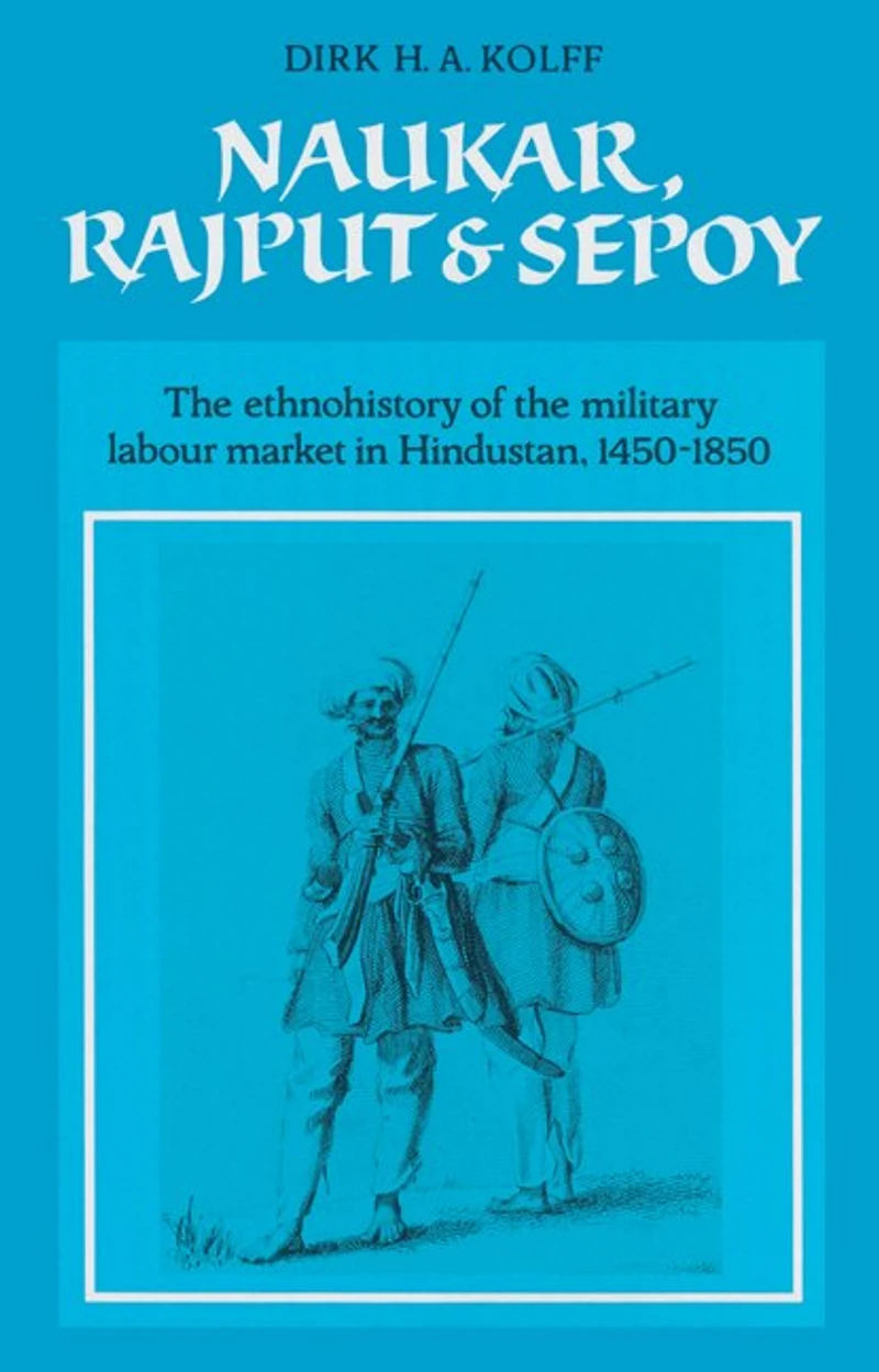 Naukar, Rajput, and Sepoy: the Ethnohistory of Military Labour Market Hindustan, 1450–1850