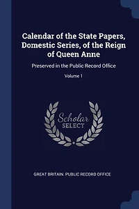 Calendar of the State Papers, Domestic Series, Reign Queen Anne: Preserved Public Record Office; Volume 1