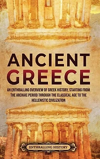 Ancient Greece: An Enthralling Overview of Greek History, Starting from the Archaic Period through the Classical Age to the Hellenistic Civilization