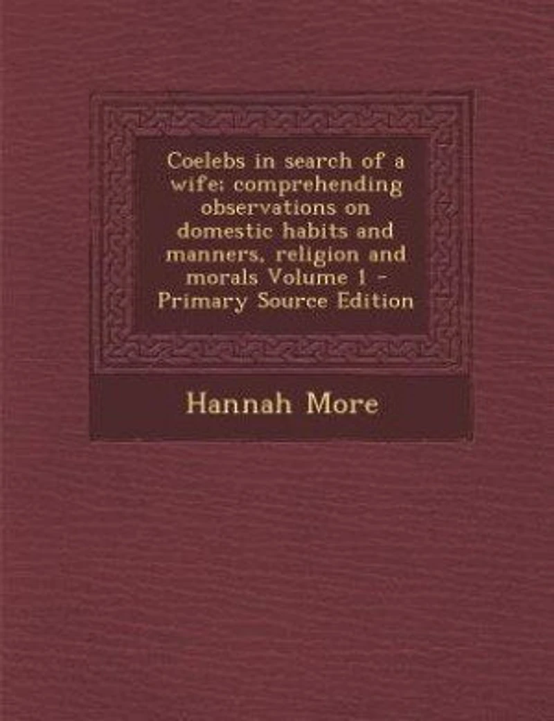 Coelebs in search of a wife; comprehending observations on domestic habits and manners, religion and morals Volume 1 - Primary Source Edition
