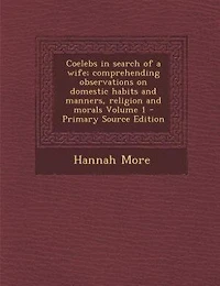 Coelebs in search of a wife; comprehending observations on domestic habits and manners, religion and morals Volume 1 - Primary Source Edition