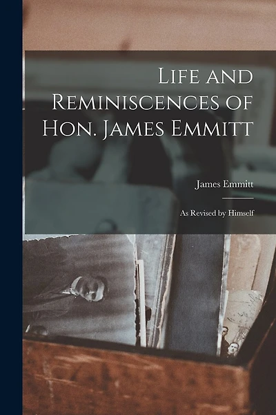Life and Reminiscences of Hon. James Emmitt: As Revised by Himself